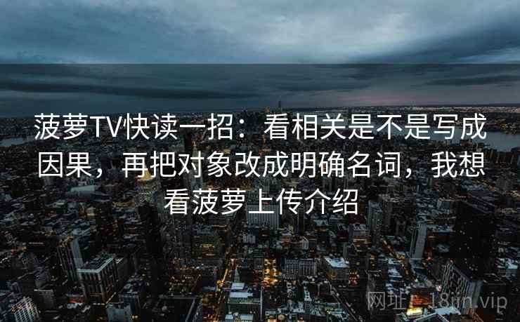 菠萝TV快读一招:看相关是不是写成因果,再把对象改成明确名词,我想看菠萝上传介绍 菠萝TV快读一招:看相关是不是写成因果,再把对象改成明确名词,我想看菠萝上传介绍