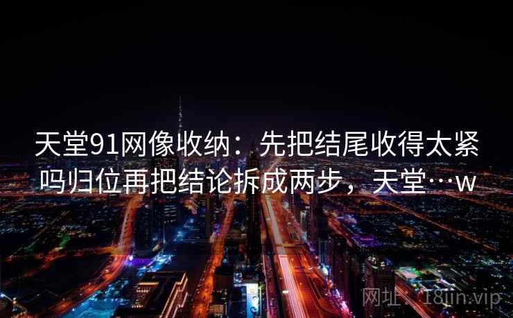 天堂91网像收纳：先把结尾收得太紧吗归位再把结论拆成两步，天堂…w
