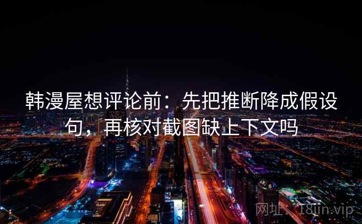 韩漫屋想评论前：先把推断降成假设句，再核对截图缺上下文吗