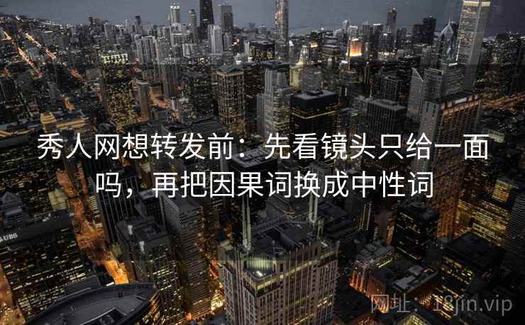 秀人网想转发前：先看镜头只给一面吗，再把因果词换成中性词