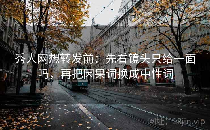 秀人网想转发前：先看镜头只给一面吗，再把因果词换成中性词