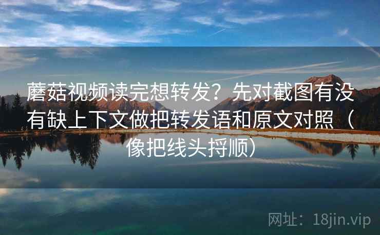 蘑菇视频读完想转发？先对截图有没有缺上下文做把转发语和原文对照（像把线头捋顺）