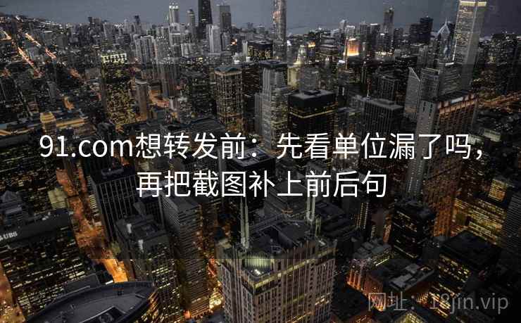 91.com想转发前:先看单位漏了吗,再把截图补上前后句 91.com想转发前:先看单位漏了吗,再把截图补上前后句