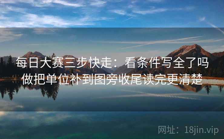 每日大赛三步快走:看条件写全了吗做把单位补到图旁收尾读完更清楚 每日大赛三步快走:看条件写全了吗做把单位补到图旁收尾读完更清楚