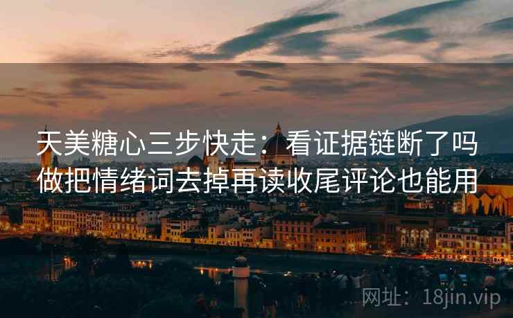 天美糖心三步快走：看证据链断了吗做把情绪词去掉再读收尾评论也能用