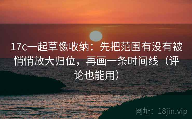 17c一起草像收纳:先把范围有没有被悄悄放大归位,再画一条时间线(评论也能用) 17c一起草像收纳:先把范围有没有被悄悄放大归位,再画一条时间线(评论也能用)