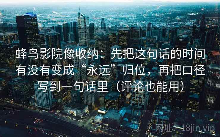 蜂鸟影院像收纳：先把这句话的时间有没有变成“永远”归位，再把口径写到一句话里（评论也能用）