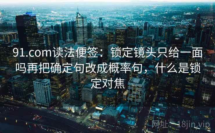 91.com读法便签：锁定镜头只给一面吗再把确定句改成概率句，什么是锁定对焦