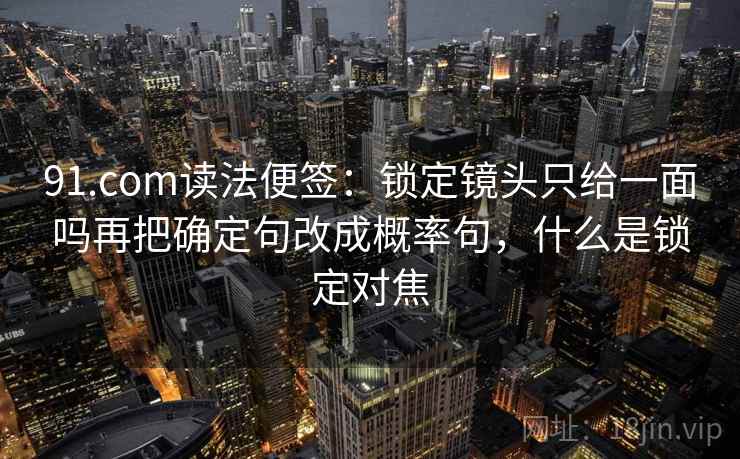 91.com读法便签：锁定镜头只给一面吗再把确定句改成概率句，什么是锁定对焦