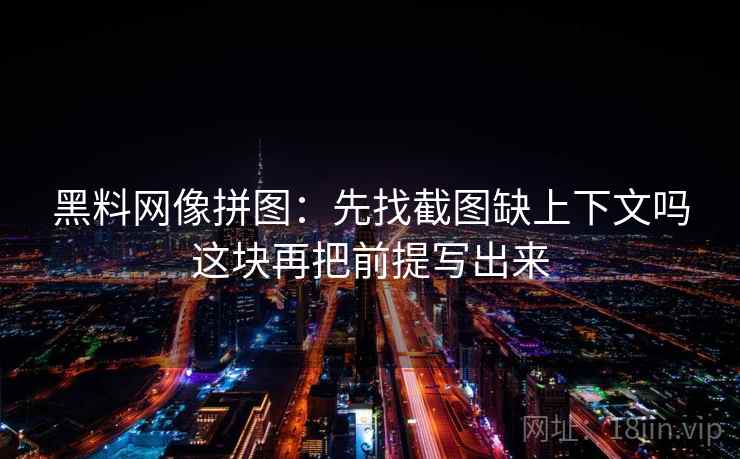 黑料网像拼图：先找截图缺上下文吗这块再把前提写出来