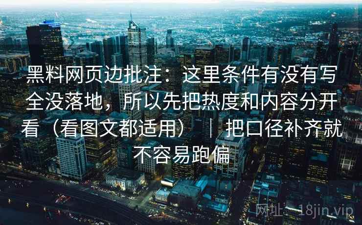 黑料网页边批注：这里条件有没有写全没落地，所以先把热度和内容分开看（看图文都适用） ｜ 把口径补齐就不容易跑偏