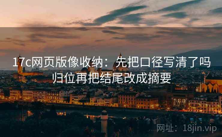 17c网页版像收纳：先把口径写清了吗归位再把结尾改成摘要