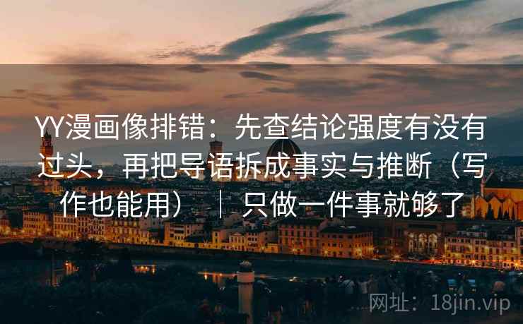 YY漫画像排错：先查结论强度有没有过头，再把导语拆成事实与推断（写作也能用） ｜ 只做一件事就够了