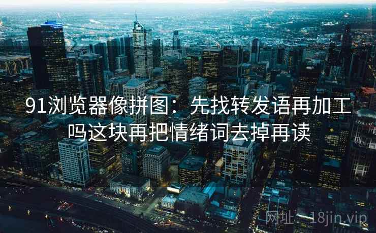91浏览器像拼图：先找转发语再加工吗这块再把情绪词去掉再读