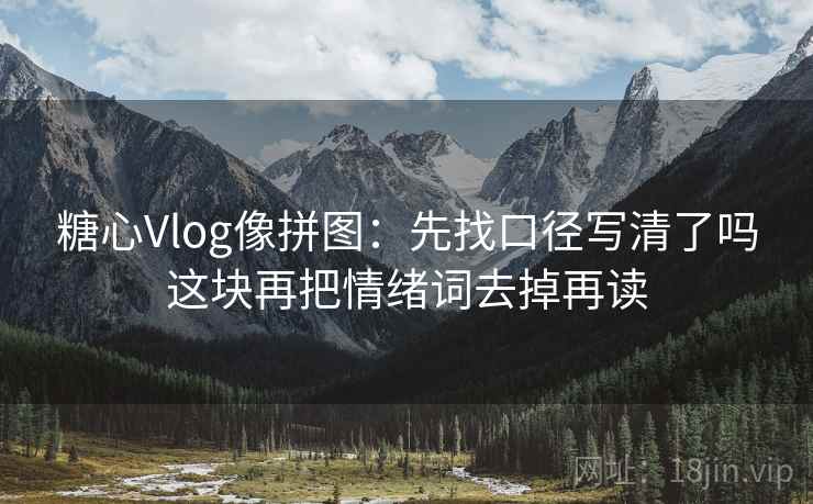 糖心Vlog像拼图：先找口径写清了吗这块再把情绪词去掉再读