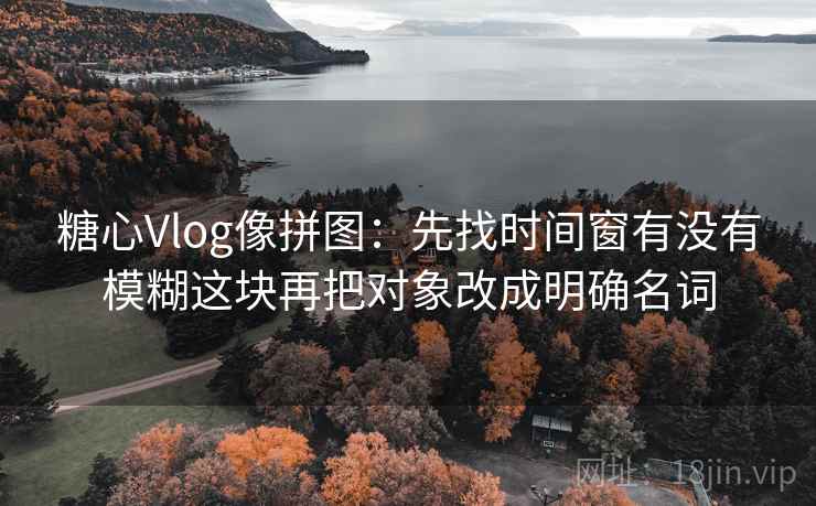 糖心Vlog像拼图:先找时间窗有没有模糊这块再把对象改成明确名词 糖心Vlog像拼图:先找时间窗有没有模糊这块再把对象改成明确名词
