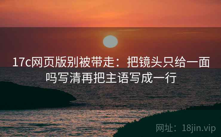 17c网页版别被带走:把镜头只给一面吗写清再把主语写成一行 17c网页版别被带走:把镜头只给一面吗写清再把主语写成一行