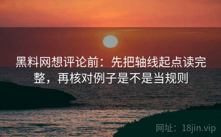 黑料网想评论前：先把轴线起点读完整，再核对例子是不是当规则