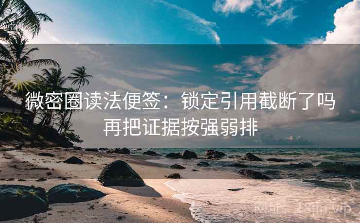 微密圈读法便签:锁定引用截断了吗再把证据按强弱排 微密圈读法便签:锁定引用截断了吗再把证据按强弱排