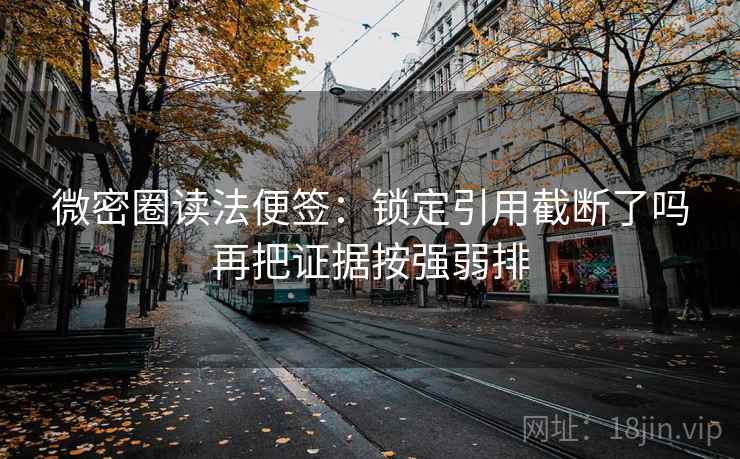 微密圈读法便签:锁定引用截断了吗再把证据按强弱排 微密圈读法便签:锁定引用截断了吗再把证据按强弱排