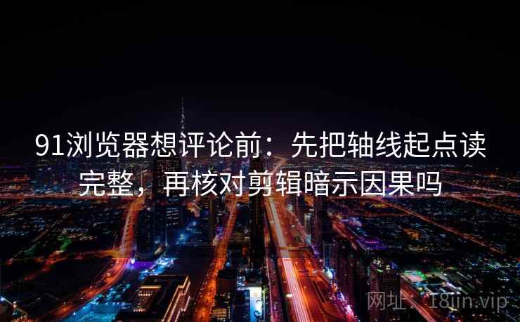 91浏览器想评论前:先把轴线起点读完整,再核对剪辑暗示因果吗 91浏览器想评论前:先把轴线起点读完整,再核对剪辑暗示因果吗