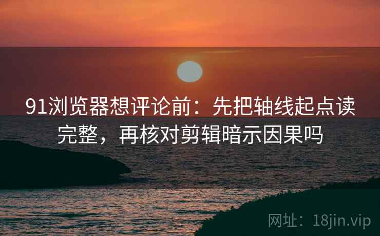 91浏览器想评论前:先把轴线起点读完整,再核对剪辑暗示因果吗 91浏览器想评论前:先把轴线起点读完整,再核对剪辑暗示因果吗