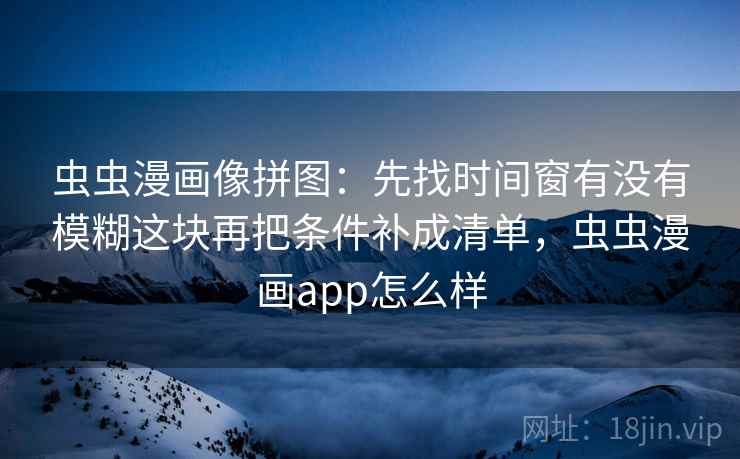 虫虫漫画像拼图:先找时间窗有没有模糊这块再把条件补成清单,虫虫漫画app怎么样 虫虫漫画像拼图:先找时间窗有没有模糊这块再把条件补成清单,虫虫漫画app怎么样