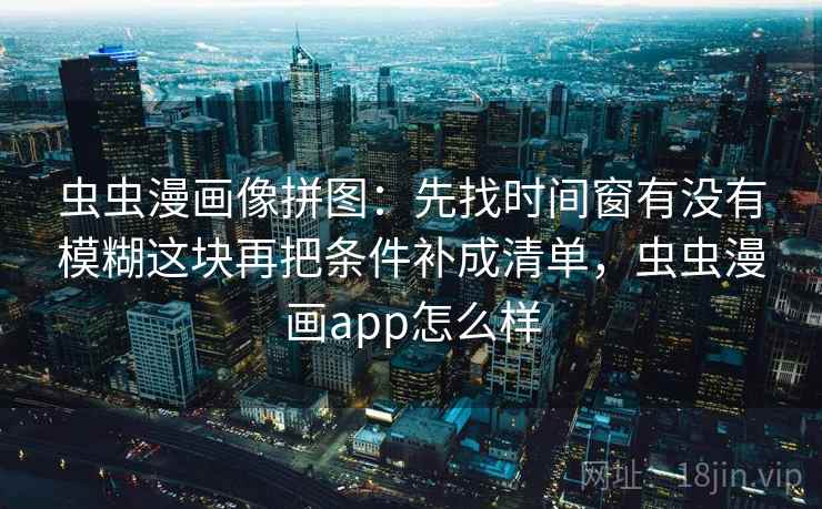 虫虫漫画像拼图:先找时间窗有没有模糊这块再把条件补成清单,虫虫漫画app怎么样 虫虫漫画像拼图:先找时间窗有没有模糊这块再把条件补成清单,虫虫漫画app怎么样