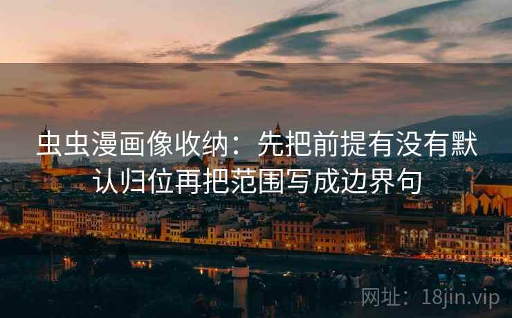 虫虫漫画像收纳：先把前提有没有默认归位再把范围写成边界句