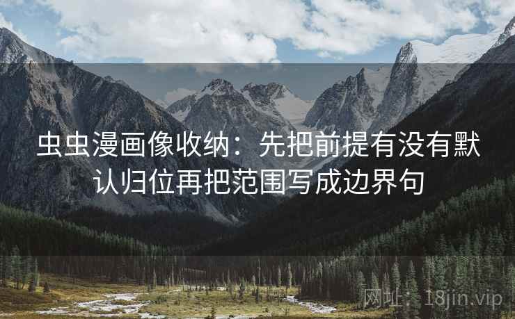 虫虫漫画像收纳:先把前提有没有默认归位再把范围写成边界句 虫虫漫画像收纳:先把前提有没有默认归位再把范围写成边界句