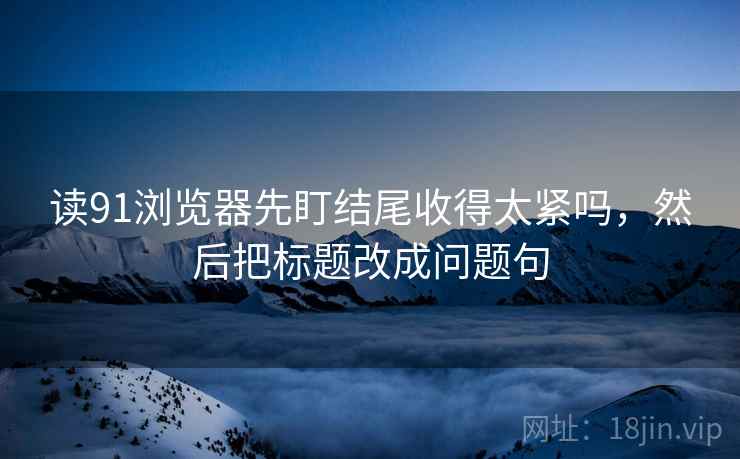 读91浏览器先盯结尾收得太紧吗,然后把标题改成问题句 读91浏览器先盯结尾收得太紧吗,然后把标题改成问题句