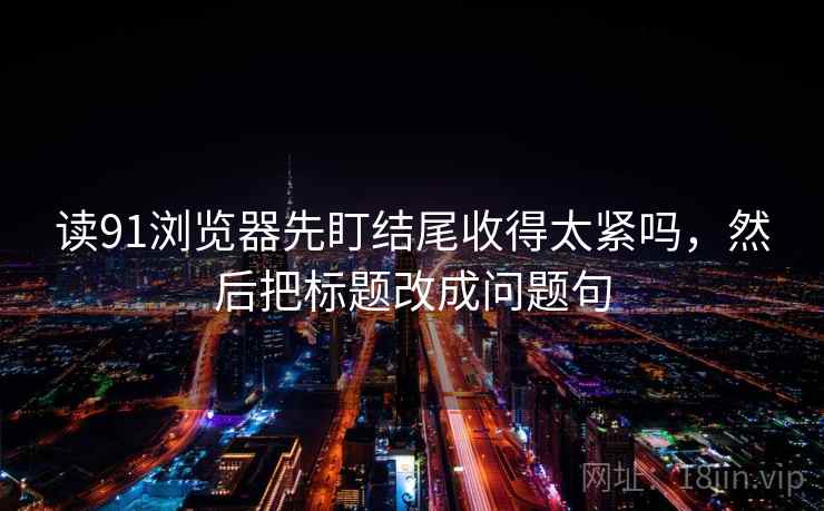 读91浏览器先盯结尾收得太紧吗，然后把标题改成问题句
