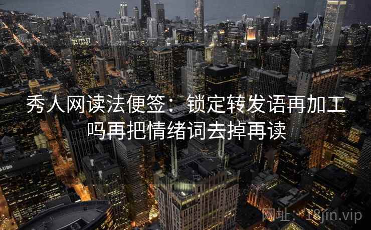 秀人网读法便签:锁定转发语再加工吗再把情绪词去掉再读 秀人网读法便签:锁定转发语再加工吗再把情绪词去掉再读
