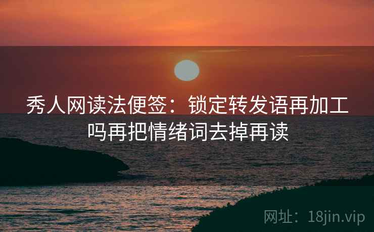 秀人网读法便签:锁定转发语再加工吗再把情绪词去掉再读 秀人网读法便签:锁定转发语再加工吗再把情绪词去掉再读