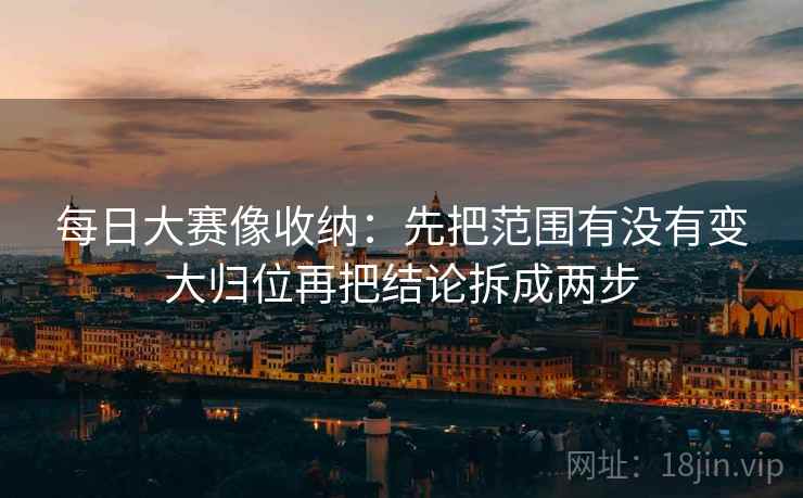 每日大赛像收纳:先把范围有没有变大归位再把结论拆成两步 每日大赛像收纳:先把范围有没有变大归位再把结论拆成两步