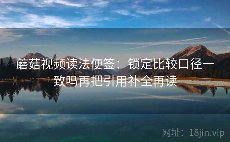 蘑菇视频读法便签:锁定比较口径一致吗再把引用补全再读 蘑菇视频读法便签:锁定比较口径一致吗再把引用补全再读
