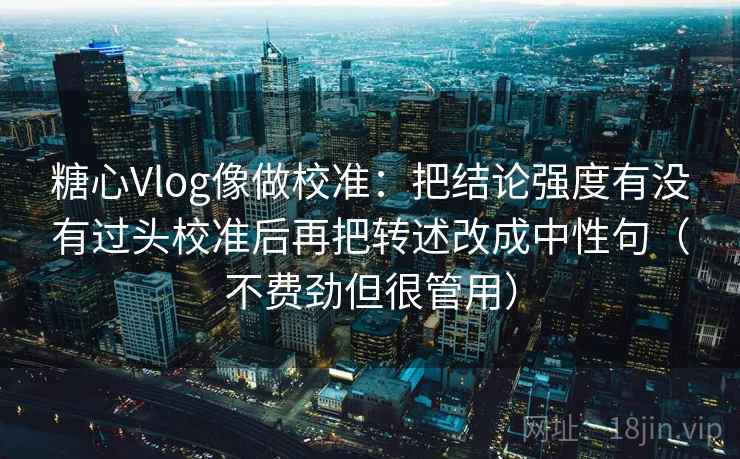 糖心Vlog像做校准:把结论强度有没有过头校准后再把转述改成中性句(不费劲但很管用) 糖心Vlog像做校准:把结论强度有没有过头校准后再把转述改成中性句(不费劲但很管用)