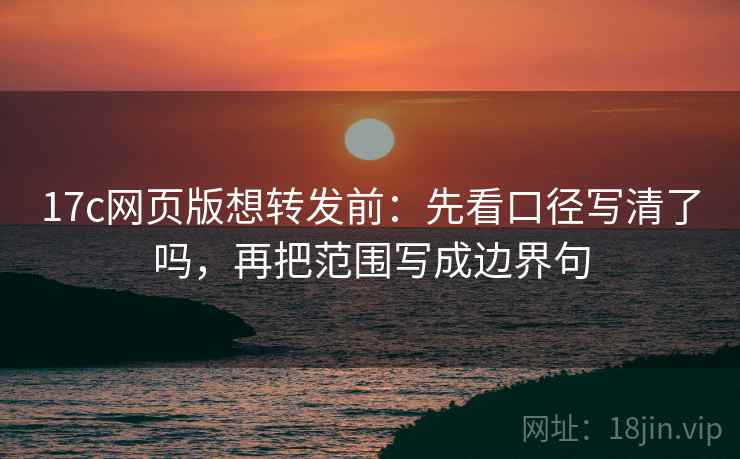17c网页版想转发前:先看口径写清了吗,再把范围写成边界句 17c网页版想转发前:先看口径写清了吗,再把范围写成边界句