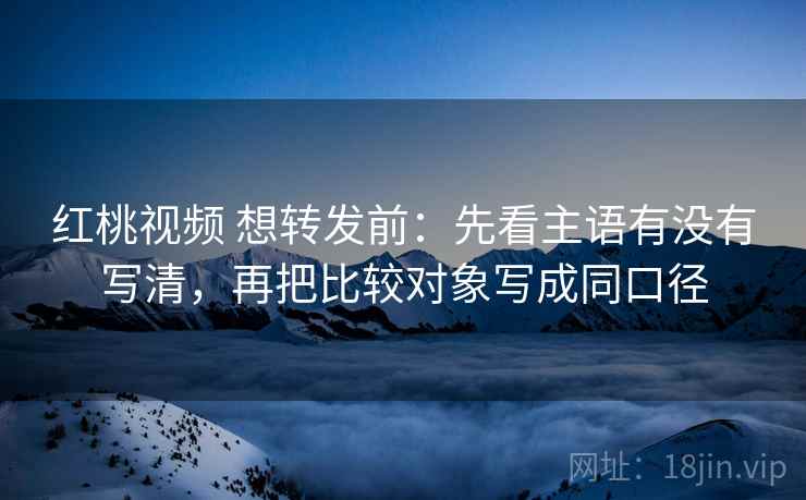 红桃视频 想转发前:先看主语有没有写清,再把比较对象写成同口径 红桃视频 想转发前:先看主语有没有写清,再把比较对象写成同口径