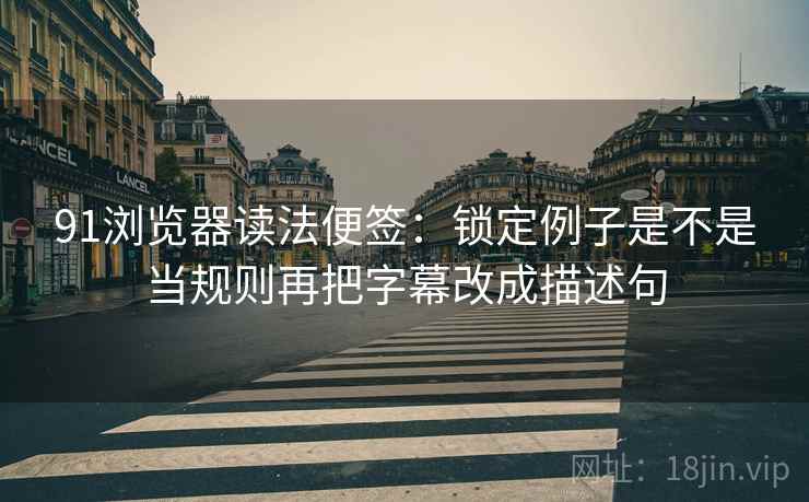 91浏览器读法便签:锁定例子是不是当规则再把字幕改成描述句 91浏览器读法便签:锁定例子是不是当规则再把字幕改成描述句