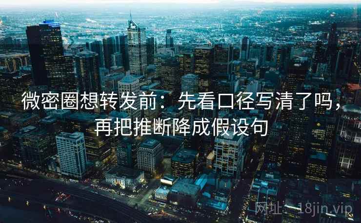 微密圈想转发前：先看口径写清了吗，再把推断降成假设句