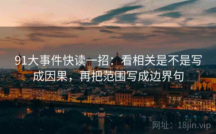 91大事件快读一招:看相关是不是写成因果,再把范围写成边界句 91大事件快读一招:看相关是不是写成因果,再把范围写成边界句