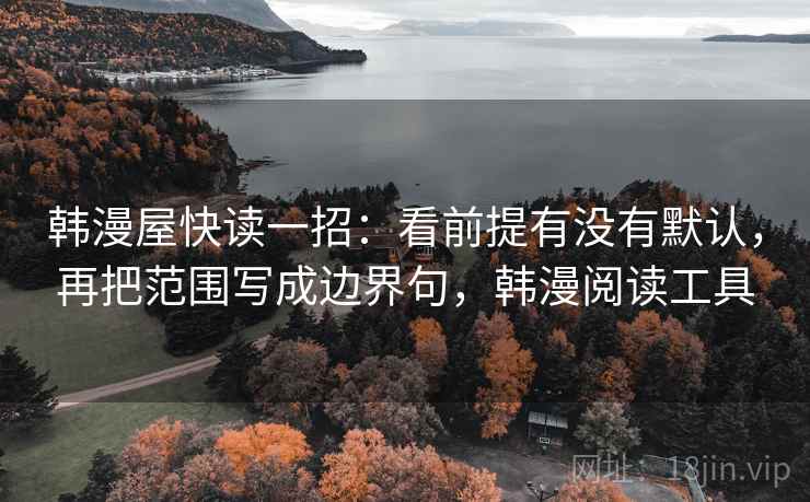 韩漫屋快读一招:看前提有没有默认,再把范围写成边界句,韩漫阅读工具 韩漫屋快读一招:看前提有没有默认,再把范围写成边界句,韩漫阅读工具