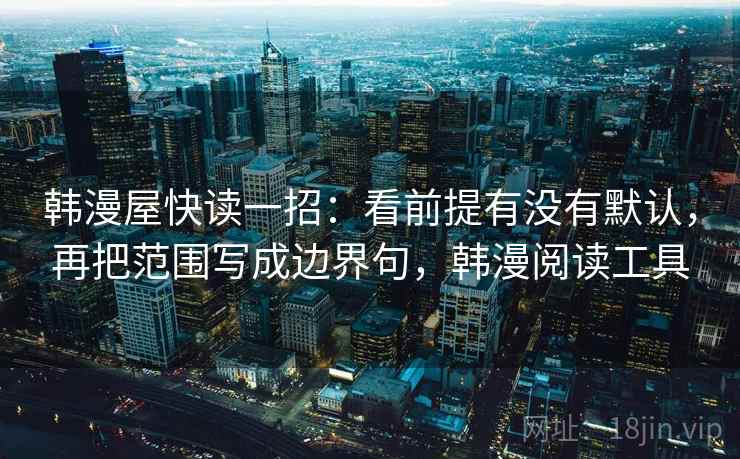 韩漫屋快读一招:看前提有没有默认,再把范围写成边界句,韩漫阅读工具 韩漫屋快读一招:看前提有没有默认,再把范围写成边界句,韩漫阅读工具
