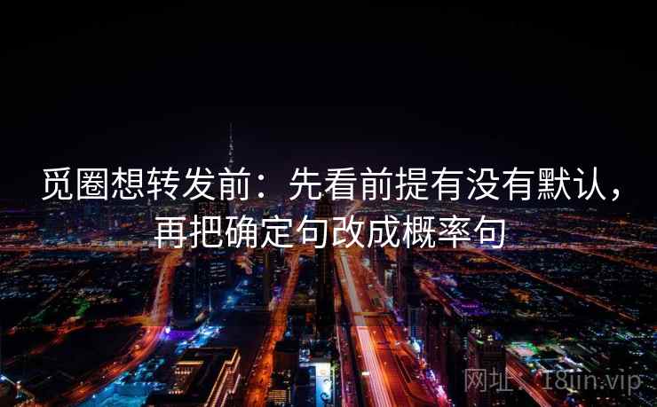 觅圈想转发前:先看前提有没有默认,再把确定句改成概率句 觅圈想转发前:先看前提有没有默认,再把确定句改成概率句