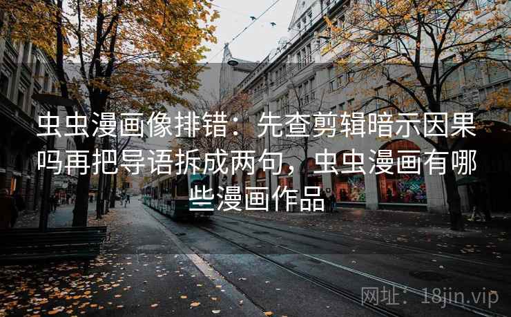 虫虫漫画像排错:先查剪辑暗示因果吗再把导语拆成两句,虫虫漫画有哪些漫画作品 虫虫漫画像排错:先查剪辑暗示因果吗再把导语拆成两句,虫虫漫画有哪些漫画作品