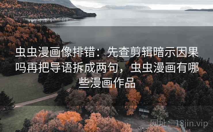 虫虫漫画像排错:先查剪辑暗示因果吗再把导语拆成两句,虫虫漫画有哪些漫画作品 虫虫漫画像排错:先查剪辑暗示因果吗再把导语拆成两句,虫虫漫画有哪些漫画作品