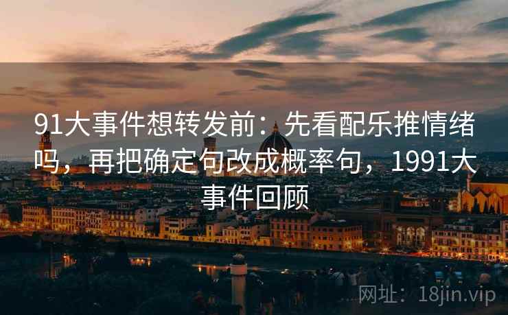 91大事件想转发前：先看配乐推情绪吗，再把确定句改成概率句，1991大事件回顾