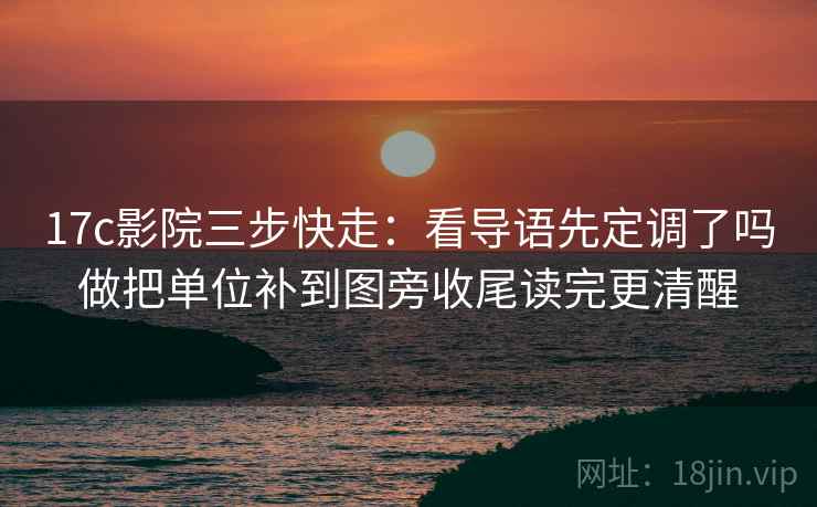 17c影院三步快走:看导语先定调了吗做把单位补到图旁收尾读完更清醒 17c影院三步快走:看导语先定调了吗做把单位补到图旁收尾读完更清醒
