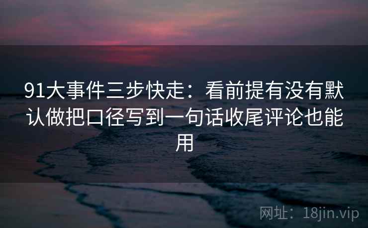 91大事件三步快走:看前提有没有默认做把口径写到一句话收尾评论也能用 91大事件三步快走:看前提有没有默认做把口径写到一句话收尾评论也能用
